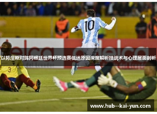 以努涅斯对阵阿根廷世界杯预选赛低迷原因深度解析技战术与心理层面剖析