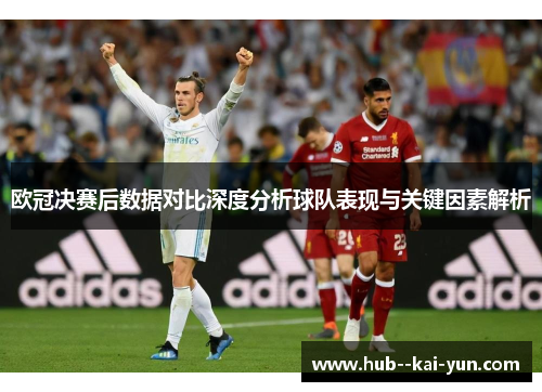 欧冠决赛后数据对比深度分析球队表现与关键因素解析