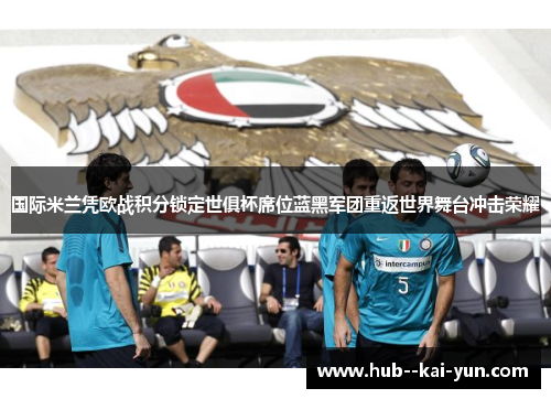 国际米兰凭欧战积分锁定世俱杯席位蓝黑军团重返世界舞台冲击荣耀
