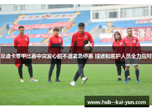恩迪卡意甲比赛中突发心脏不适紧急停赛 球迷和医护人员全力应对