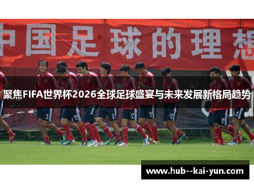 聚焦FIFA世界杯2026全球足球盛宴与未来发展新格局趋势