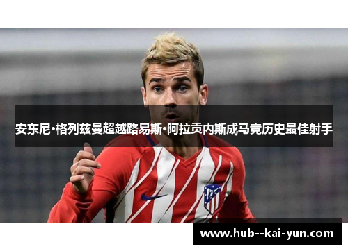 安东尼·格列兹曼超越路易斯·阿拉贡内斯成马竞历史最佳射手 安东尼·格列兹曼超越路易斯·阿拉贡内斯成马竞历史最佳射手