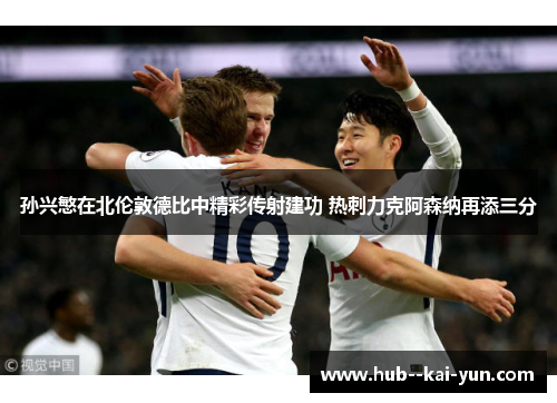 孙兴慜在北伦敦德比中精彩传射建功 热刺力克阿森纳再添三分 孙兴慜在北伦敦德比中精彩传射建功 热刺力克阿森纳再添三分