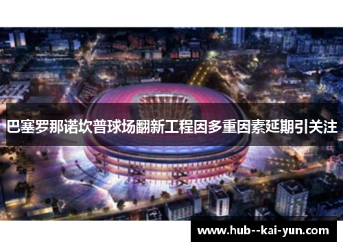 巴塞罗那诺坎普球场翻新工程因多重因素延期引关注