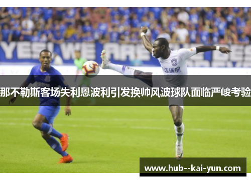 那不勒斯客场失利恩波利引发换帅风波球队面临严峻考验