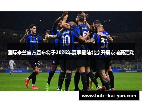 国际米兰官方宣布将于2026年夏季登陆北京开展友谊赛活动