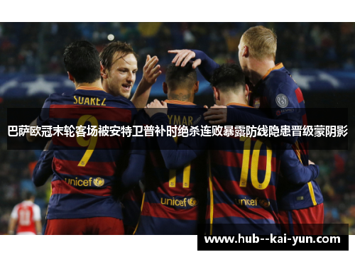 巴萨欧冠末轮客场被安特卫普补时绝杀连败暴露防线隐患晋级蒙阴影