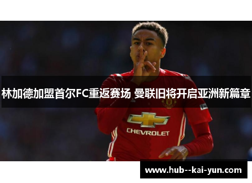 林加德加盟首尔FC重返赛场 曼联旧将开启亚洲新篇章 林加德加盟首尔FC重返赛场 曼联旧将开启亚洲新篇章