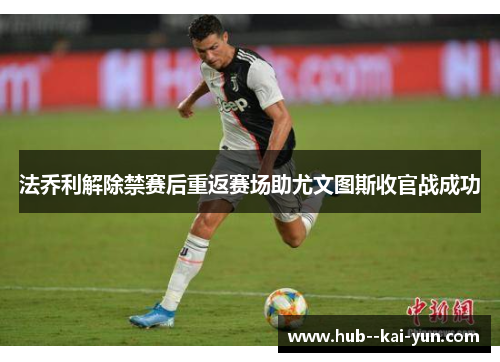 法乔利解除禁赛后重返赛场助尤文图斯收官战成功 法乔利解除禁赛后重返赛场助尤文图斯收官战成功