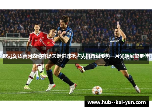 欧冠淘汰赛阿森纳客场关键进球抢占先机晋级形势一片光明展望更佳 欧冠淘汰赛阿森纳客场关键进球抢占先机晋级形势一片光明展望更佳