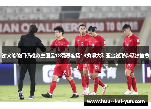 谢文能破门仍难救主国足18强赛客场13负澳大利亚出线形势骤然告急