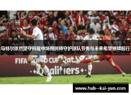 马特尔依然坚守科隆中场用拼搏守护球队节奏与未来希望继续前行 马特尔依然坚守科隆中场用拼搏守护球队节奏与未来希望继续前行