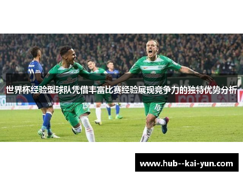 世界杯经验型球队凭借丰富比赛经验展现竞争力的独特优势分析 世界杯经验型球队凭借丰富比赛经验展现竞争力的独特优势分析