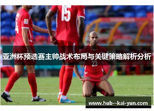 亚洲杯预选赛主帅战术布局与关键策略解析分析 亚洲杯预选赛主帅战术布局与关键策略解析分析