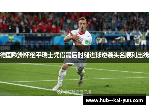 德国欧洲杯绝平瑞士凭借最后时刻进球逆袭头名顺利出线 德国欧洲杯绝平瑞士凭借最后时刻进球逆袭头名顺利出线