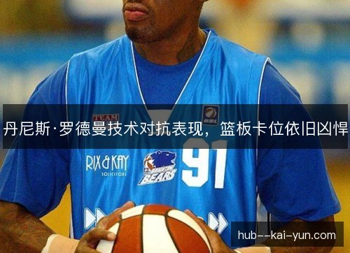 丹尼斯·罗德曼技术对抗表现,篮板卡位依旧凶悍 丹尼斯·罗德曼技术对抗表现,篮板卡位依旧凶悍