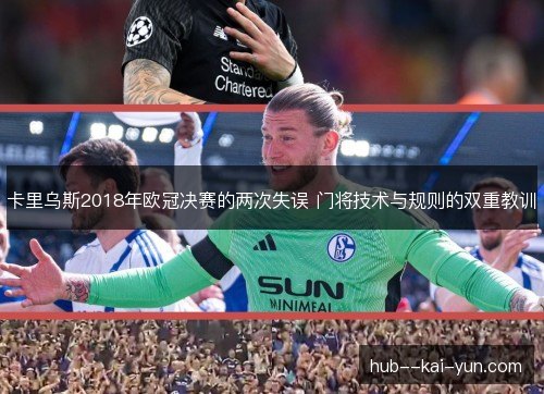 卡里乌斯2018年欧冠决赛的两次失误 门将技术与规则的双重教训 卡里乌斯2018年欧冠决赛的两次失误 门将技术与规则的双重教训