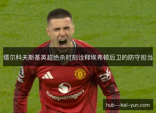 塔尔科夫斯基英超绝杀时刻诠释埃弗顿后卫的防守担当 塔尔科夫斯基英超绝杀时刻诠释埃弗顿后卫的防守担当